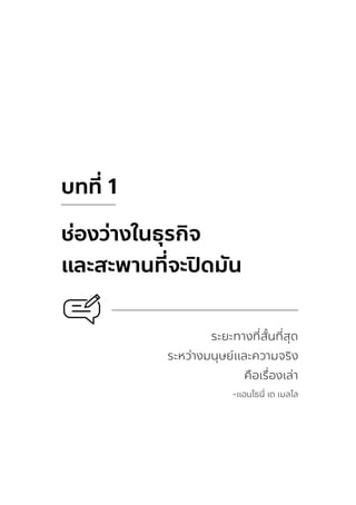 บทที่
1
ช่องว่างในธุรกิจ
และสะพานที่
จะปิ
ดมัน
ระยะทางที่สั้นที่สุด
ระหว่างมนุษย์และความจริง
คือเรื่องเล่า
-แอนโธนี่ เด เมลโล
 