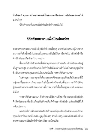 25
บทที่ 1 ช่องว่างในธุรกิจและสะพานที่จะปิดมัน
กันไหม? คุณจำะสรี่้างสะพิานที�มั�นคงและปิดีช่่องว่างไปตลอดีกาลไดี้
อย่างไรี่?
นี�คือคำาถามีที�หมีากุฝริั�งยี�ห้อเอ็กุซุ์ติริ้าติอบไมี่ได้
วิธีสร้างสะพานเพื่
อปิ
ดช่องว่าง
พัอยอดขายของหมีากุฝริั�งเอ็กุซุ์ติริ้าดิ�งลงเริื�อยๆ บวกุกุับติำาแหน่งผู้นำาติลาด
หมีากุฝริั�งที�คริั�งหน่�งไมี่เคยสุั�นคลอนกุลับไมี่มีั�นคงอีกุติ่อไป เอ็กุซุ์ติริ้าจ่ง
จำาเป็นติ้องลงมีือทำาอะไริบางอย่าง
สุิ�งแริกุที�เอ็กุซุ์ติริ้าทำาคือสุิ�งที�เริาทุกุคนคงจะทำาเช์่นกุันเอ็กุซุ์ติริ้าขอกุลับสุู่
พัื�นฐานแริกุสุุดพัวกุเขาย้อนกุลับไปทำาในสุิ�งที�เคยทำาแล้วได้ผลในช์่วงยุคริุ่งเริือง
ซุ่�งเป็นกุาริสุานติ่อคุณภาพัอันโดดเด่นนั�นคือ “ริสุช์าติิอันยาวนาน”
ในช์่วงยุค 1980 ทุกุคริั�งที�คุณดูละคริซุิติคอมี คุณติ้องเห็นโฆษ์ณาที�มีี
กุลุ่มีคนที�สุุดแสุนจะมีีความีสุุขกุำาลังยิ�มีแฉั่งพัริ้อมีกุับเคี�ยวหมีากุฝริั�งไปด้วย
ผู้ช์มีคงจินตินากุาริได้ว่าพัวกุเขาเคี�ยวหมีากุฝริั�งช์ิ�นนั�นอยู่หลายสุัปดาห์เลย
ทีเดียว
“ริสุช์าติิอันยาวนาน” คือคำาติอบที�ช์ัดเจนที�สุุด ทีมีงานของเอ็กุซุ์ติริ้า
จ่งคิดข้อความีเพัิ�มีเติิมีเกุี�ยวกุับติัวตินที�แท้จริิงของเอ็กุซุ์ติริ้า แติ่ผลลัพัธ์์ที�ได้
กุลับแย่มีากุๆ
ผลลัพัธ์์คือไมี่มีีใคริสุนใจเอ็กุซุ์ติริ้าเลยถ้าคุณเริียกุมีันว่าความีสุนใจนะ
(คุณค้นหาโฆษ์ณานี�บนช์่องยูทูปไมี่เจอ) ริวมีถ่งยังจูงใจคนน้อยลงอีกุด้วย
ยอดขายหมีากุฝริั�งเอ็กุซุ์ติริ้ายังคงดิ�งลงเหมีือนเดิมี
 