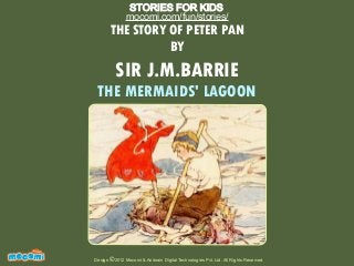 UNF FOR ME!
THE STORY OF PETER PAN
BY
SIR J.M.BARRIE
THE MERMAIDS' LAGOON
Design 2012 Mocomi & Anibrain Digital Technologies Pvt. Ltd. All Rights Reserved.©
STORIES FOR KIDS
mocomi.com/fun/stories/
 