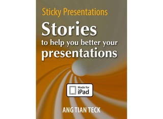 Sticky Presentations
ANG TIAN TECK
Stories
to help you better your
presentations
 