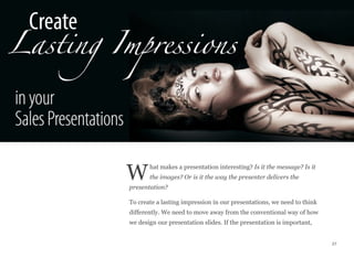 hat makes a presentation interesting? Is it the message? Is it
the images? Or is it the way the presenter delivers the
presentation?
To create a lasting impression in our presentations, we need to think
differently. We need to move away from the conventional way of how
we design our presentation slides. If the presentation is important,
27
W
Create
 