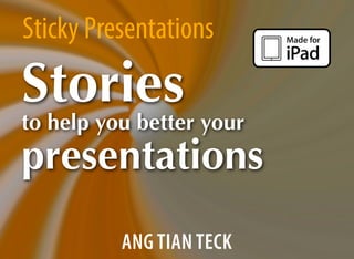 Sticky Presentations
Stories
to help you better your
presentations
ANG TIAN TECK
 