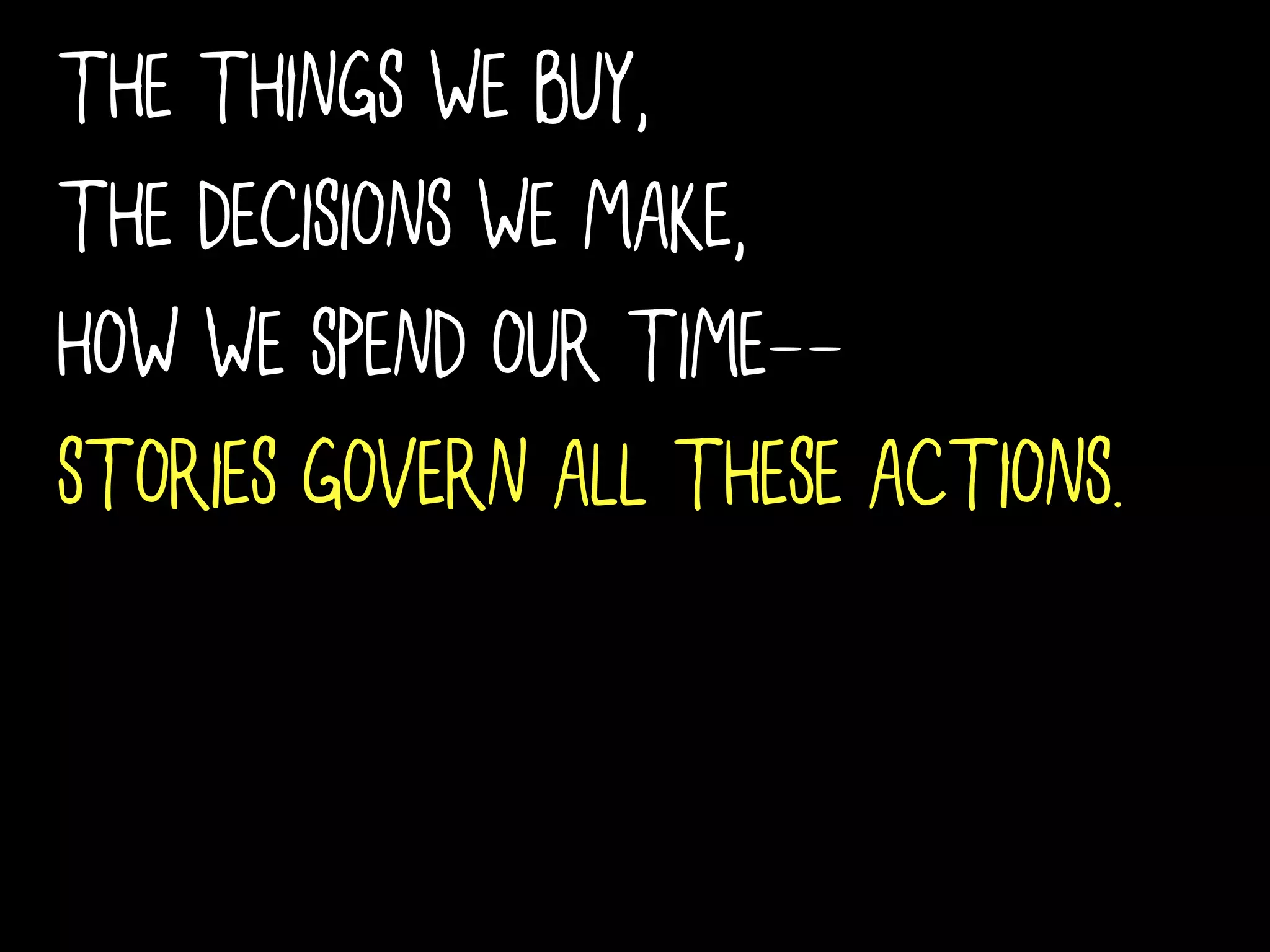 THE THINGS WE BUY,
THE DECISIONS WE MAKE,
HOW WE SPEND OUR TIME--
STORIES GOVERN ALL THESE ACTIONS.
 
