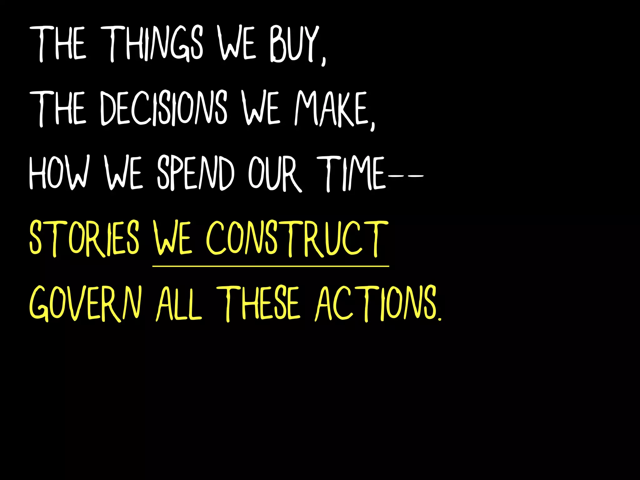 THE THINGS WE BUY,
THE DECISIONS WE MAKE,
HOW WE SPEND OUR TIME--
STORIES WE CONSTRUCT
GOVERN ALL THESE ACTIONS.
 