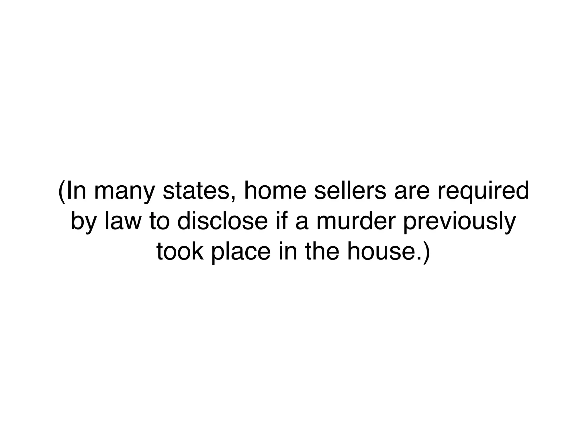 (In many states, home sellers are required
  by law to disclose if a murder previously
          took place in the house.)
 