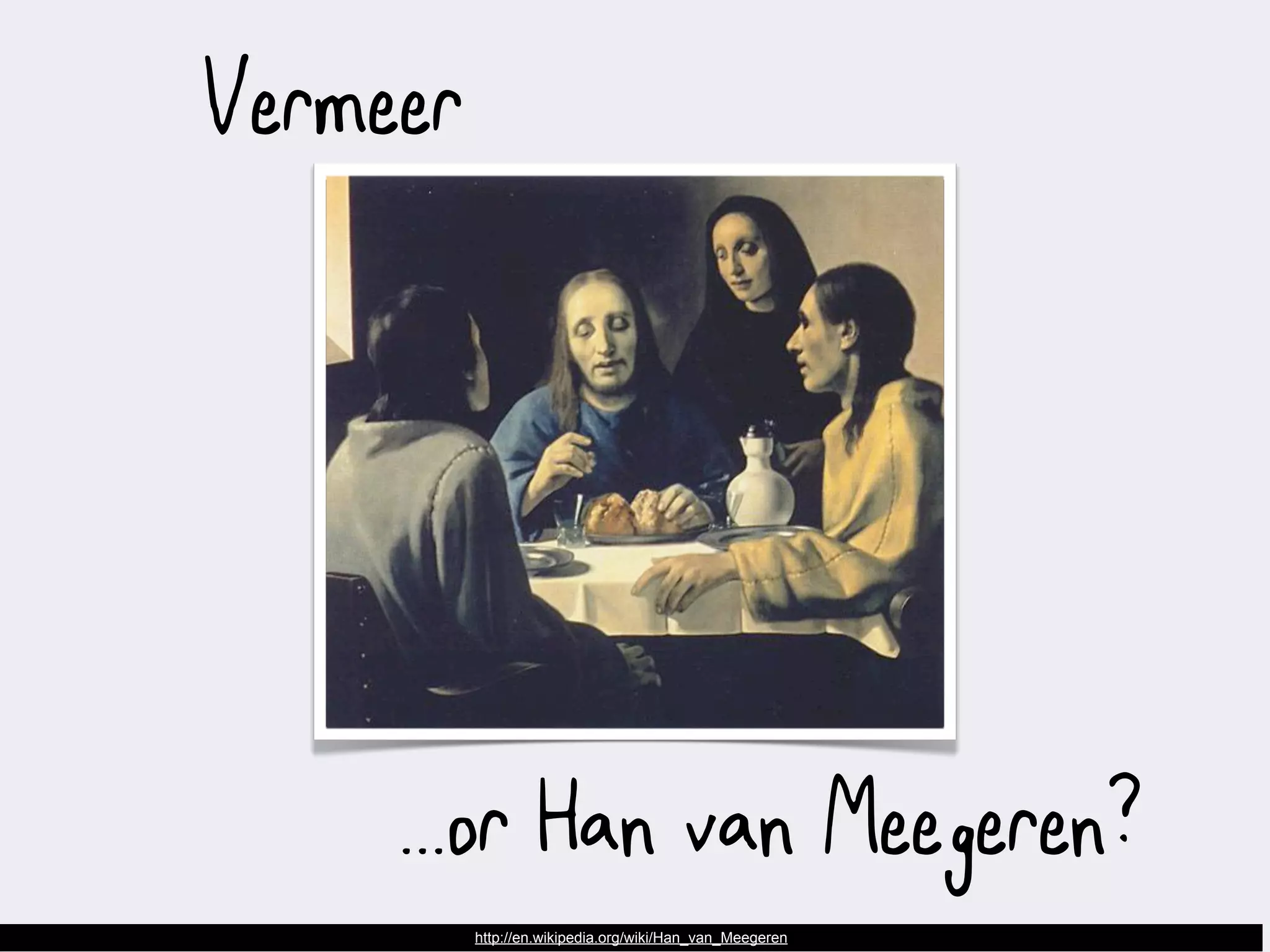 Vermeer




     ...or Han van Meegeren?
          http://en.wikipedia.org/wiki/Han_van_Meegeren
 