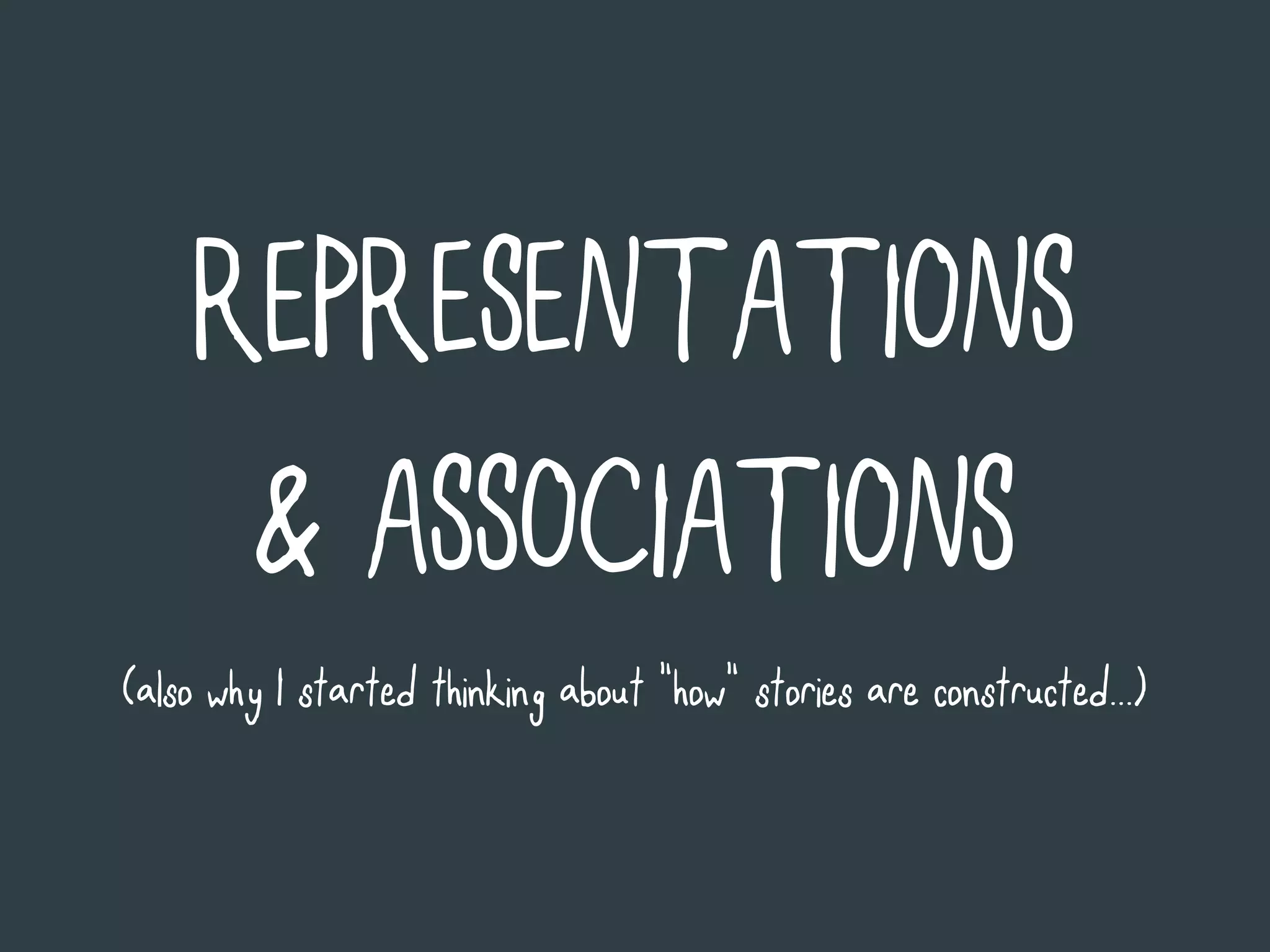 REPRESENTATIONS
     & ASSOCIATIONS
(also why I started thinking about “how“ stories are constructed...)
 