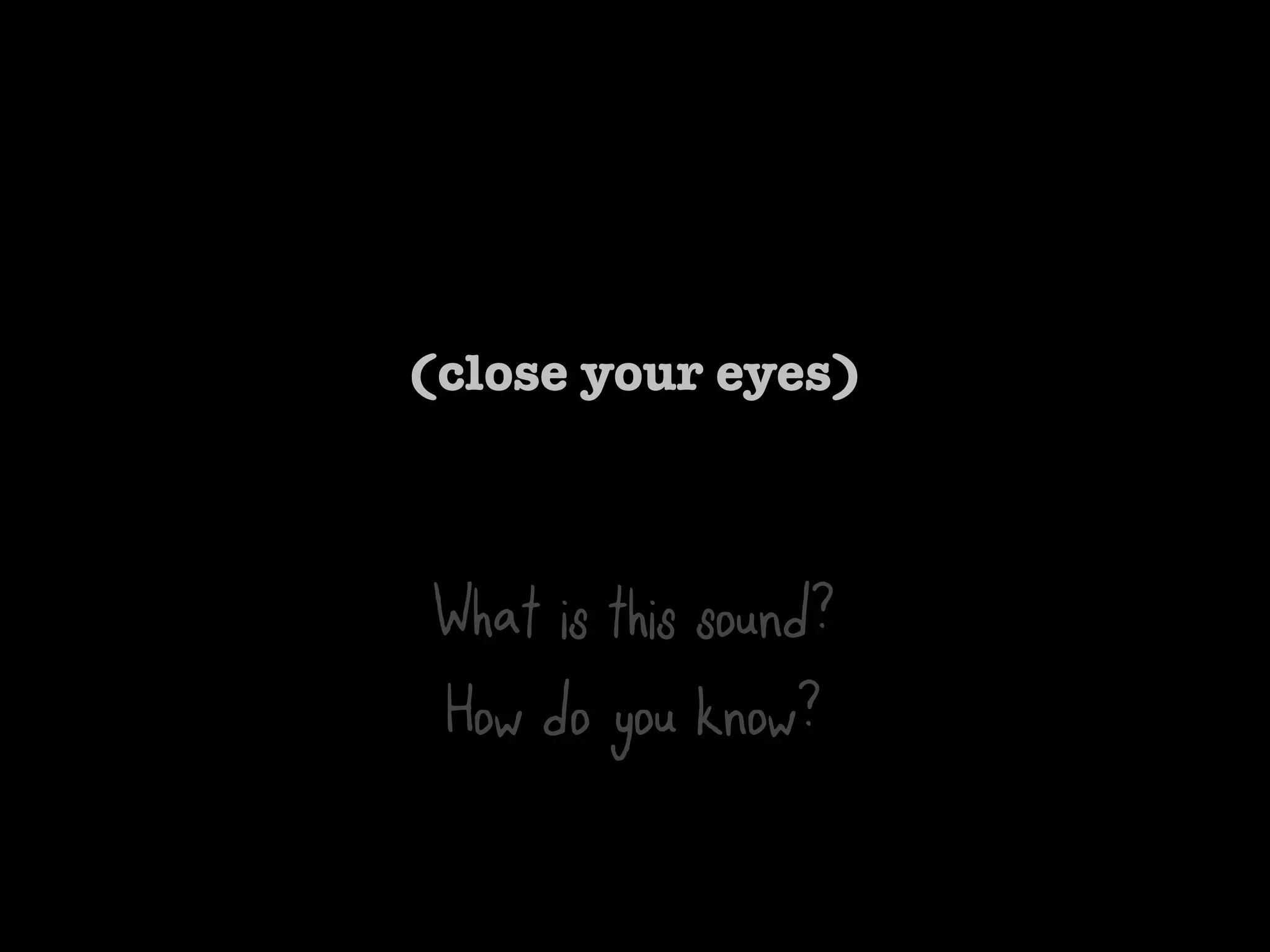 (close your eyes)



 What is this sound?
 How do you know?
 