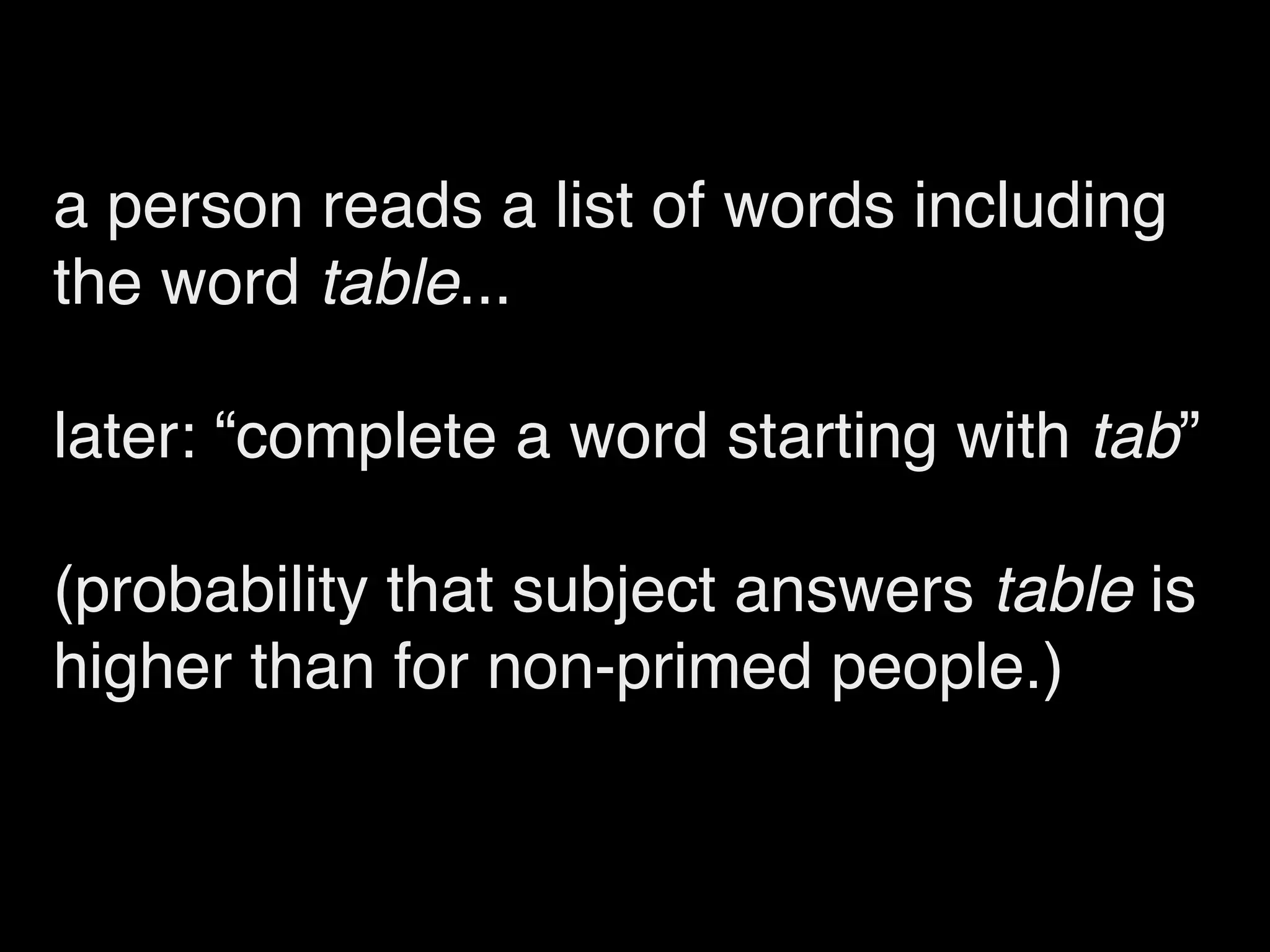 a person reads a list of words including
the word table...

later: “complete a word starting with tab”

(probability that subject answers table is
higher than for non-primed people.)
 