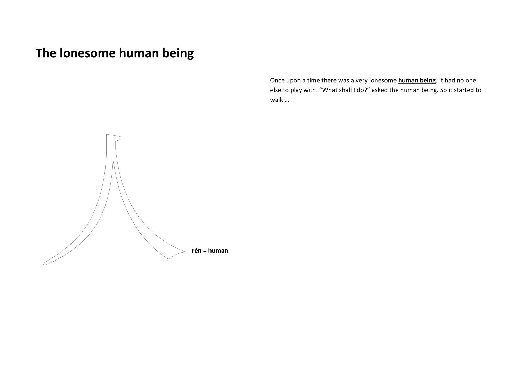 The lonesome human being
rén = human
Once upon a time there was a very lonesome human being. It had no one
else to play with. “What shall I do?” asked the human being. So it started to
walk….
 