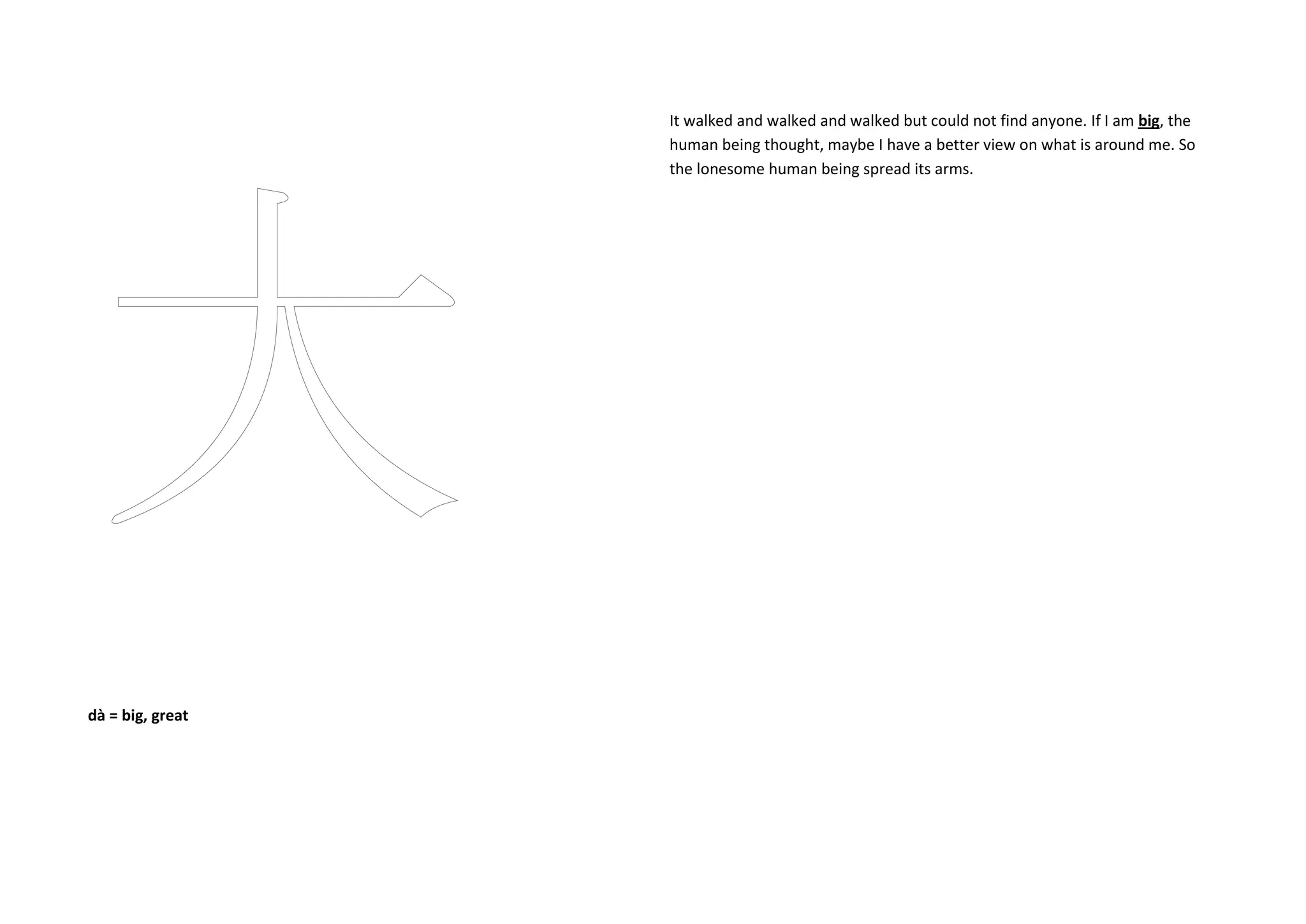 dà = big, great
It walked and walked and walked but could not find anyone. If I am big, the
human being thought, maybe I have a better view on what is around me. So
the lonesome human being spread its arms.
 