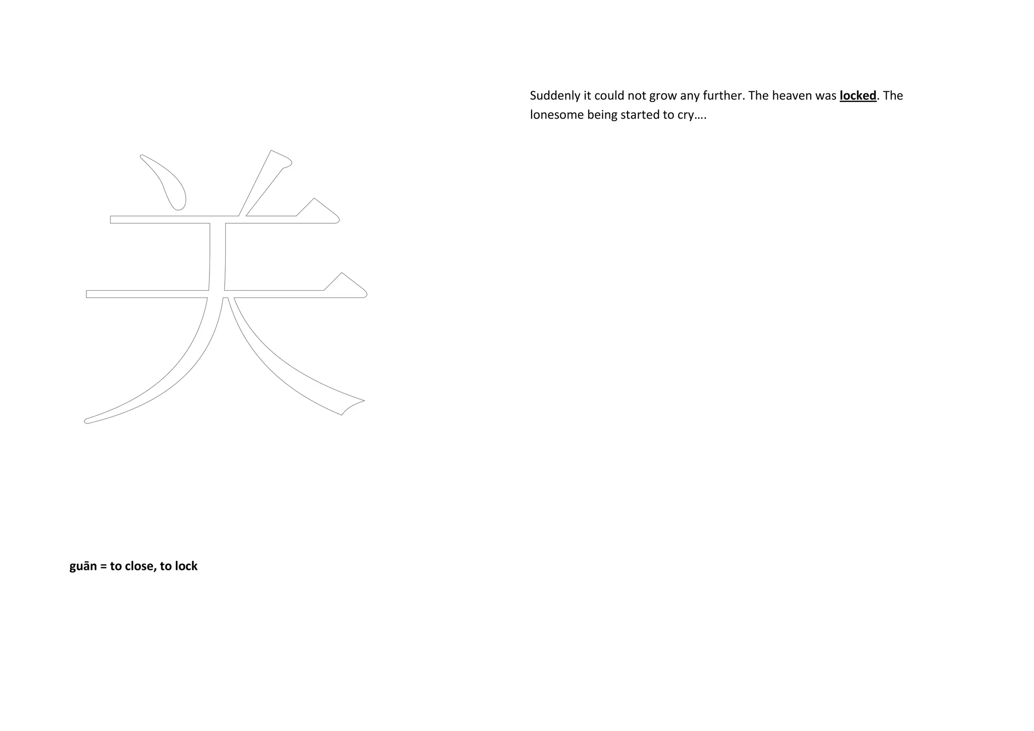 guān = to close, to lock
Suddenly it could not grow any further. The heaven was locked. The
lonesome being started to cry….
 