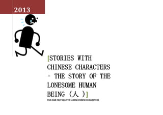 2013
[STORIES WITH
CHINESE CHARACTERS
– THE STORY OF THE
LONESOME HUMAN
BEING (人 )]
FUN AND FAST WAY TO LEARN CHINESE CHARACTERS
 