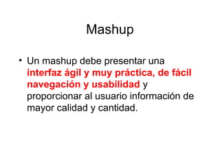 Mashup
• Un mashup debe presentar una
interfaz ágil y muy práctica, de fácil
navegación y usabilidad y
proporcionar al usuario información de
mayor calidad y cantidad.
 