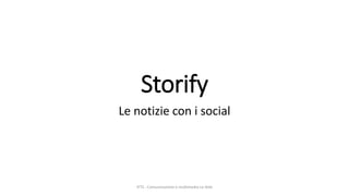 Storify 
Le notizie con i social 
IFTS - Comunicazione e multimedia Le Vele 
 