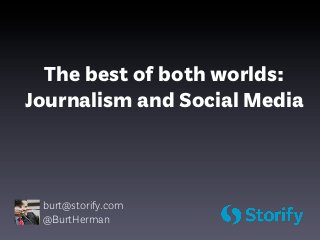 The best of both worlds:
Journalism and Social Media



 burt@storify.com
 @BurtHerman
 