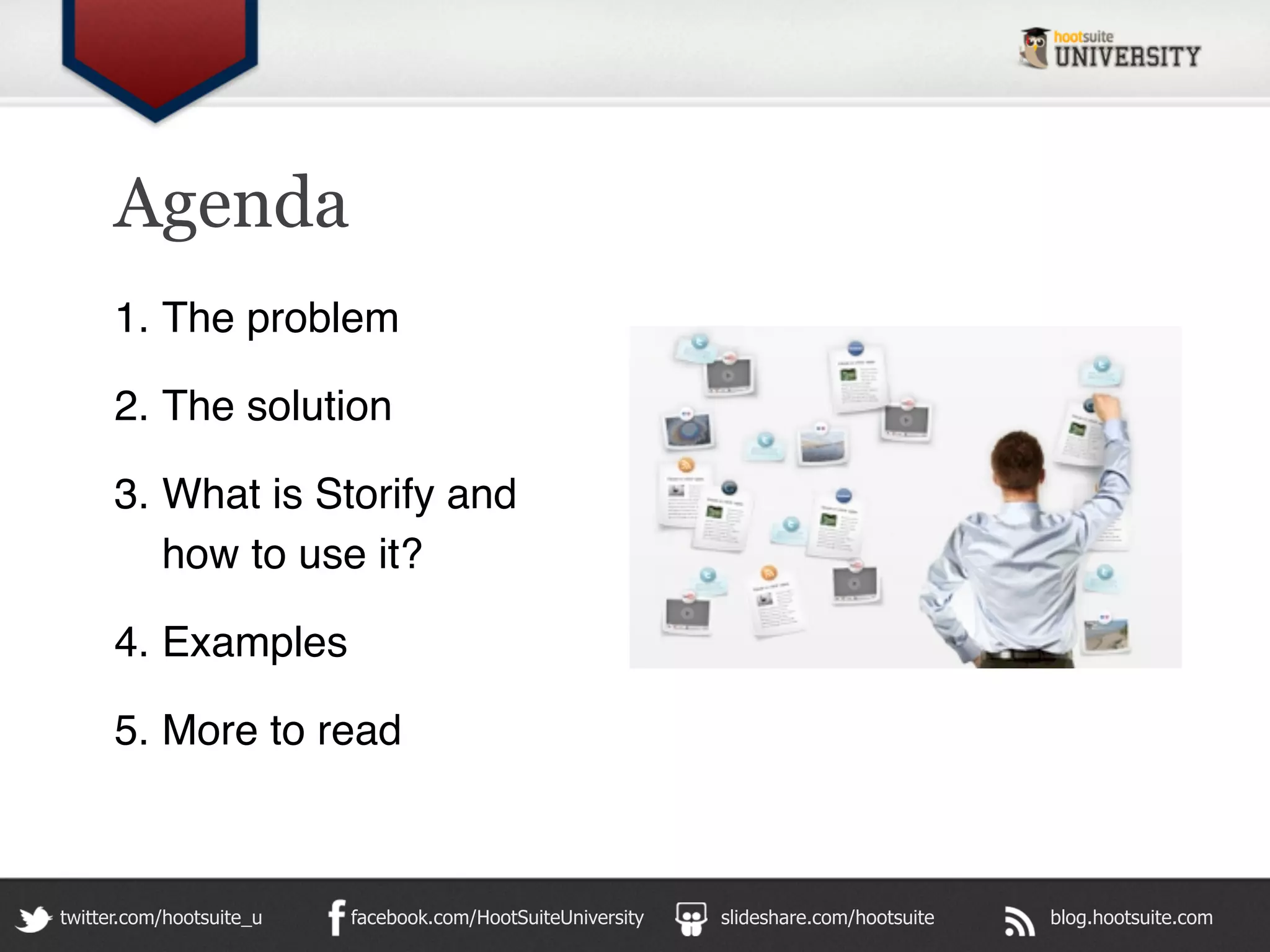 Agenda
      1. The problem

      2. The solution

      3. What is Storify and
         how to use it?

      4. Examples

      5. More to read



twitter.com/hootsuite_u   facebook.com/HootSuiteUniversity   slideshare.com/hootsuite   blog.hootsuite.com
 