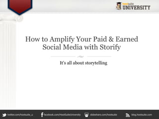 How to Amplify Your Paid & Earned
                    Social Media with Storify

                                       It’s all about storytelling




twitter.com/hootsuite_u   facebook.com/HootSuiteUniversity   slideshare.com/hootsuite   blog.hootsuite.com
 