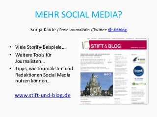 MEHR SOCIAL MEDIA?
         Sonja Kaute / Freie Journalistin / Twitter: @stiftblog


• Viele Storify-Beispiele…
• Weitere Tools für
  Journalisten…
• Tipps, wie Journalisten und
  Redaktionen Social Media
  nutzen können…

  www.stift-und-blog.de
 