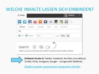 WELCHE INHALTE LASSEN SICH EINBINDEN?




       Stichwort-Suche in: Twitter, Facebook, YouTube, Soundcloud,
       Tumblr, Flickr, Instagram, Google – und generell Weblinks!

       Quellen werden automatisch transparent verlinkt!
 