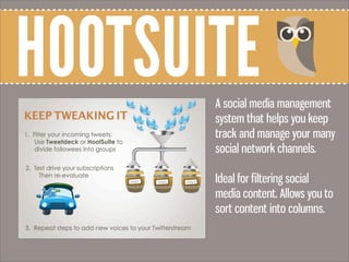 HOOTSUITEA social media management
system that helps you keep
track and manage your many
social network channels.
Ideal for filtering social
media content. Allows you to
sort content into columns.