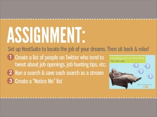 ASSIGNMENT:Set up HootSuite to locate the job of your dreams. Then sit back & relax!
1. Create a list of people on Twitter who tend to
tweet about job openings, job hunting tips, etc.
2. Run a search & save each search as a stream
3. Create a “Notice Me” list
1
2
3