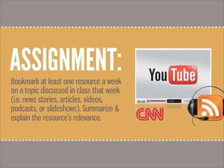 ASSIGNMENT:Bookmark at least one resource a week
on a topic discussed in class that week
(i.e. news stories, articles, videos,
podcasts, or slideshows). Summarize &
explain the resource’s relevance.