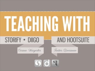 TEACHING WITH
AND HOOTSUITE
Corinne Weisgerber Twitter:@corinnew
DIIGOSTORIFY
•
 