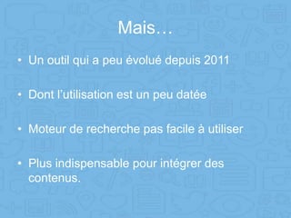 Mais…
• Un outil qui a peu évolué depuis 2011
• Dont l’utilisation est un peu datée
• Moteur de recherche pas facile à utiliser
• Plus indispensable pour intégrer des
contenus.
 