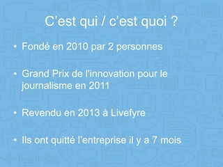 C’est qui / c’est quoi ?
• Fondé en 2010 par 2 personnes
• Grand Prix de l'innovation pour le
journalisme en 2011
• Revendu en 2013 à Livefyre
• Ils ont quitté l’entreprise il y a 7 mois
 