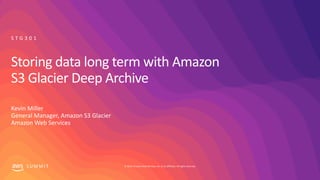 © 2019, Amazon Web Services, Inc. or its affiliates. All rights reserved.S U M M I T
Storing data long term with Amazon
S3 Glacier Deep Archive
Kevin Miller
General Manager, Amazon S3 Glacier
Amazon Web Services
S T G 3 0 1
 