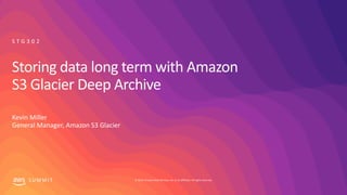 © 2019, Amazon Web Services, Inc. or its affiliates. All rights reserved.S U M M I T
Storing data long term with Amazon
S3 Glacier Deep Archive
Kevin Miller
General Manager, Amazon S3 Glacier
S T G 3 0 2
 