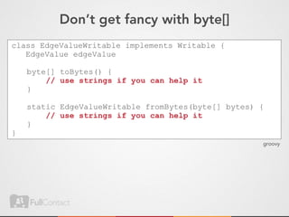Don’t get fancy with byte[]
class EdgeValueWritable implements Writable {
   EdgeValue edgeValue

    byte[] toBytes() {
        // use strings if you can help it
    }

    static EdgeValueWritable fromBytes(byte[] bytes) {
        // use strings if you can help it
    }
}
                                                     groovy
 