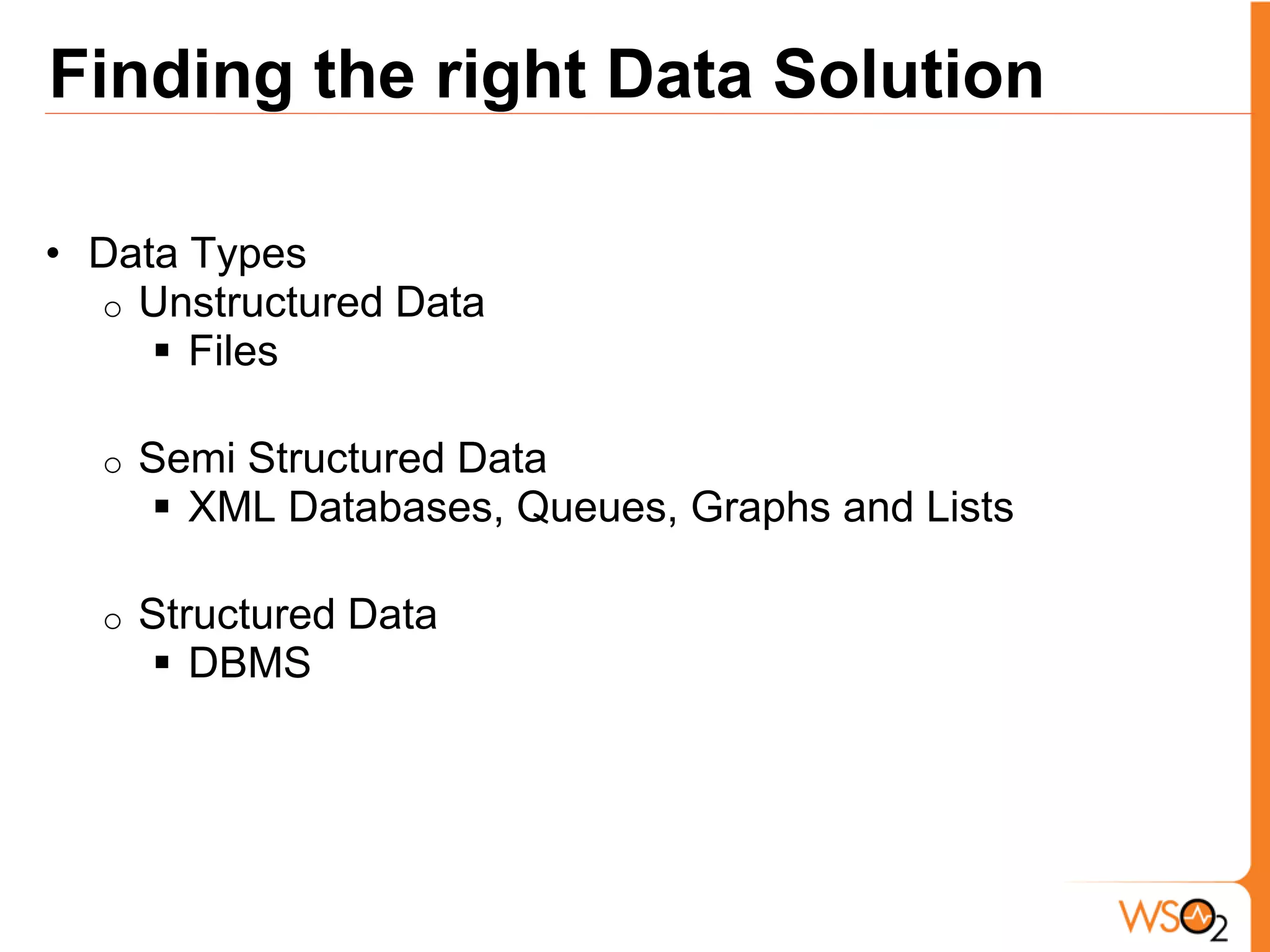 Finding the right Data Solution

• Data Types
  o Unstructured Data
      Files

  o   Semi Structured Data
       XML Databases, Queues, Graphs and Lists

  o   Structured Data
       DBMS
 