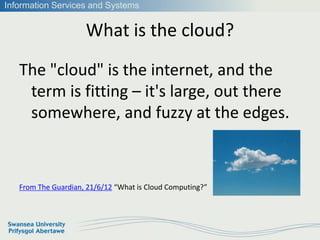 Information Services and Systems


                     What is the cloud?
   The "cloud" is the internet, and the
    ter...