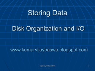 VIJAY KUMAR SHARMA 1
Storing Data
Disk Organization and I/O
www.kumarvijaybaswa.blogspot.com
 