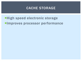 High speed electronic storage
Improves processor performance
CACHE STORAGE
 