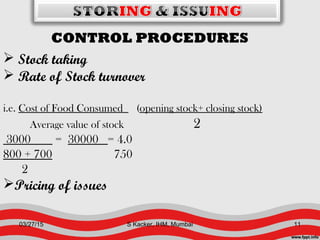 CONTROL PROCEDURES
 Stock taking
 Rate of Stock turnover
i.e. Cost of Food Consumed (opening stock+ closing stock)
Average value of stock 2
3000 = 30000 = 4.0
800 + 700 750
2
Pricing of issues
03/27/15 11S Kacker, IHM, Mumbai
 