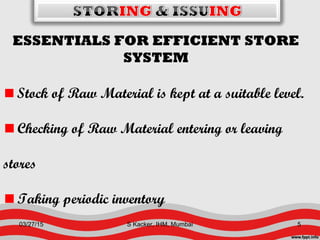 ESSENTIALS FOR EFFICIENT STORE
SYSTEM
Stock of Raw Material is kept at a suitable level.
Checking of Raw Material entering or leaving
stores
Taking periodic inventory
03/27/15 5S Kacker, IHM, Mumbai
 
