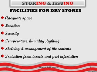FACILITIES FOR DRY STORES
Adequate space
Location
Security
Temperature, humidity, lighting
Shelving & arrangement of the contents
Protection from insects and pest infestation
03/27/15 7S Kacker, IHM, Mumbai
 