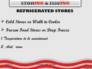 REFRIGERATED STORES
 Cold Stores or Walk in Cooler
 Frozen Food Stores or Deep Freeze
1.Temperature to be maintained
2. Ante` room
03/27/15 8S Kacker, IHM, Mumbai
 
