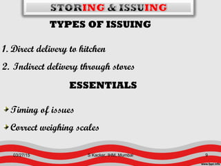 TYPES OF ISSUING
1. Direct delivery to kitchen
2. Indirect delivery through stores
ESSENTIALS
Timing of issues
Correct weighing scales
03/27/15 9S Kacker, IHM, Mumbai
 