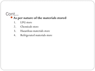 Cont…
As per nature of the materials stored
1.      LPG store
2.      Chemicals store
3.      Hazardous materials store
4. Refrigerated materials store
 