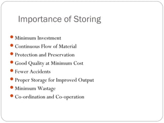 Importance of Storing
Minimum Investment
Continuous Flow of Material
Protection and Preservation
Good Quality at Minimum Cost
Fewer Accidents
Proper Storage for Improved Output
Minimum Wastage
Co-ordination and Co-operation
 