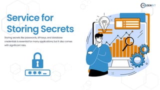 Service for
Storing Secrets
Storing secrets like passwords, API keys, and database
credentials is essential for many applications, but it also comes
with significant risks.
 
