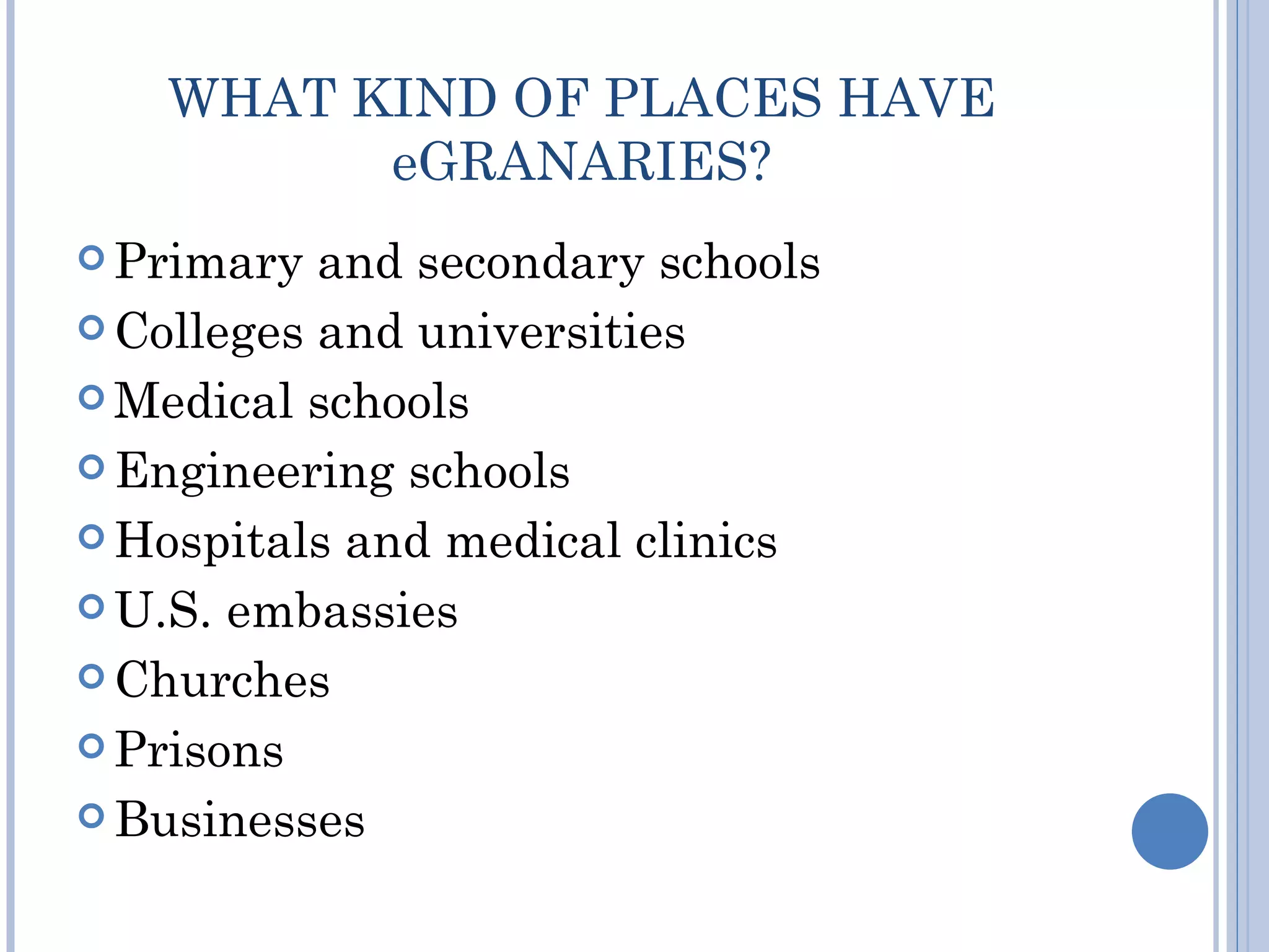 WHAT KIND OF PLACES HAVE
         eGRANARIES?
 Primary  and secondary schools
 Colleges and universities

 Medical schools

 Engineering schools

 Hospitals and medical clinics

 U.S. embassies

 Churches

 Prisons

 Businesses
 