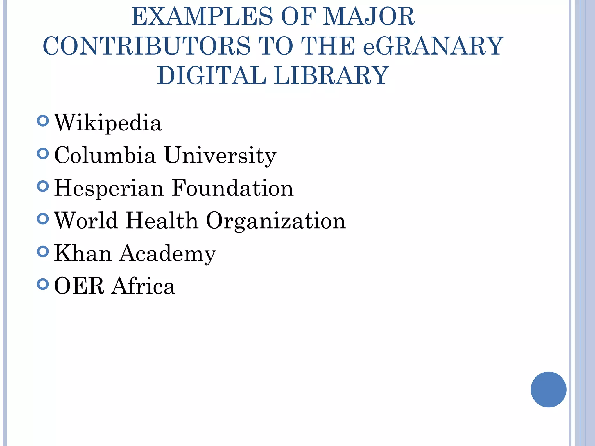 EXAMPLES OF MAJOR
CONTRIBUTORS TO THE eGRANARY
       DIGITAL LIBRARY
 Wikipedia

 Columbia University
 Hesperian Foundation

 World Health Organization

 Khan Academy

 OER Africa
 