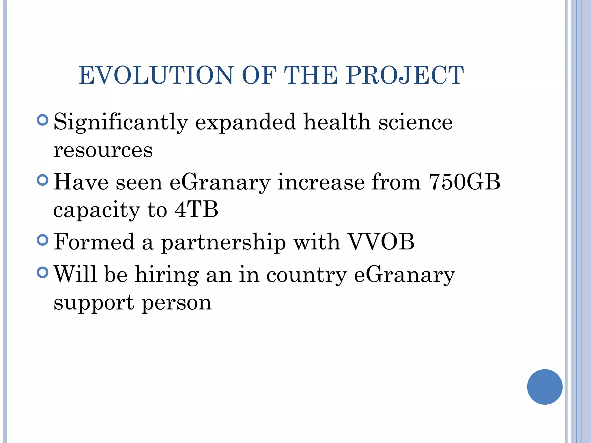 EVOLUTION OF THE PROJECT
 Significantly   expanded health science
  resources
 Have seen eGranary increase from 750GB
  capacity to 4TB
 Formed a partnership with VVOB

 Will be hiring an in country eGranary
  support person
 