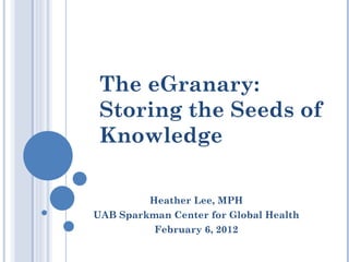 The eGranary:
 Storing the Seeds of
 Knowledge

         Heather Lee, MPH
UAB Sparkman Center for Global Health
          February 6, 2012
 