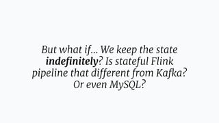 But what if… We keep the state
indeﬁnitely? Is stateful Flink
pipeline that different from Kafka?
Or even MySQL?
 